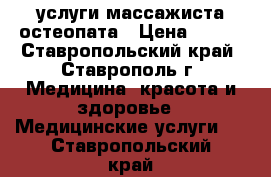 услуги массажиста остеопата › Цена ­ 500 - Ставропольский край, Ставрополь г. Медицина, красота и здоровье » Медицинские услуги   . Ставропольский край